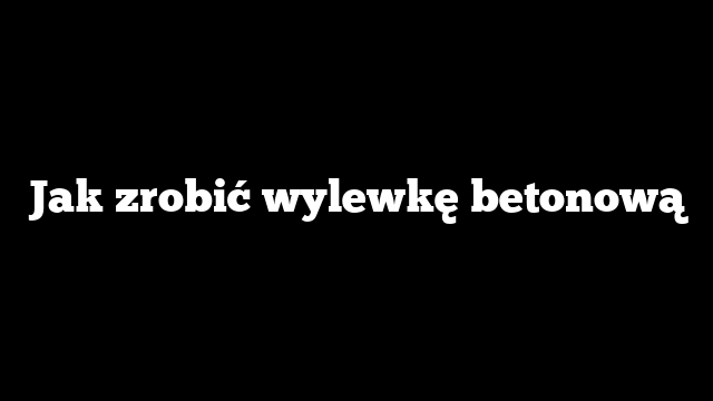 Jak zrobić wylewkę betonową
