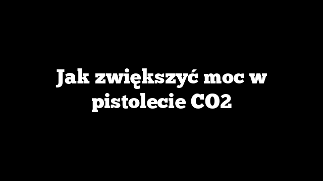 Jak zwiększyć moc w pistolecie CO2