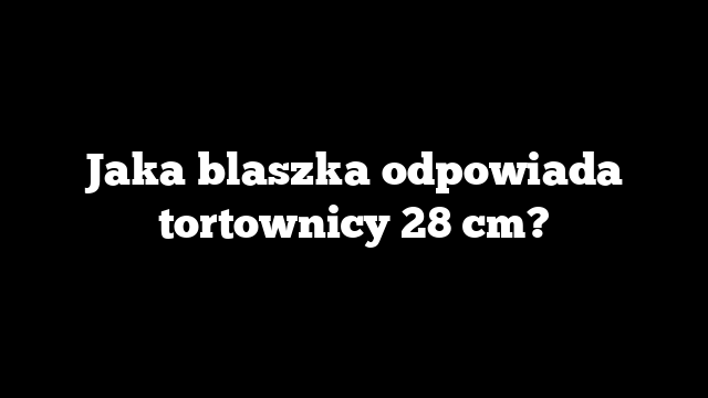 Jaka blaszka odpowiada tortownicy 28 cm?