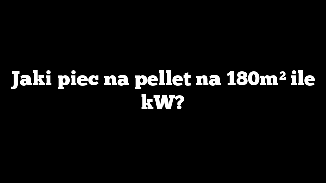 Jaki piec na pellet na 180m² ile kW?