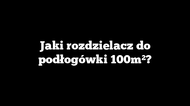 Jaki rozdzielacz do podłogówki 100m²?