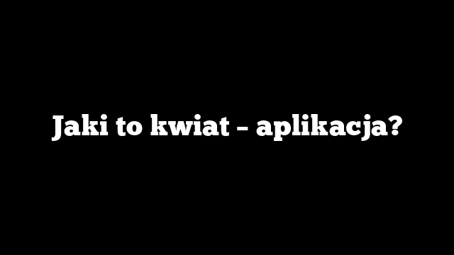 Jaki to kwiat – aplikacja?