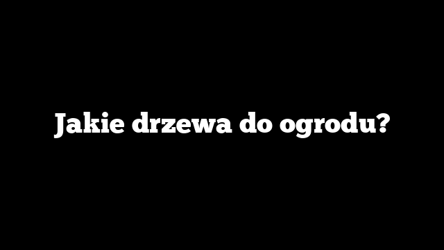 Jakie drzewa do ogrodu?