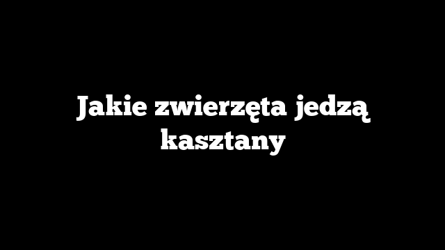 Jakie zwierzęta jedzą kasztany