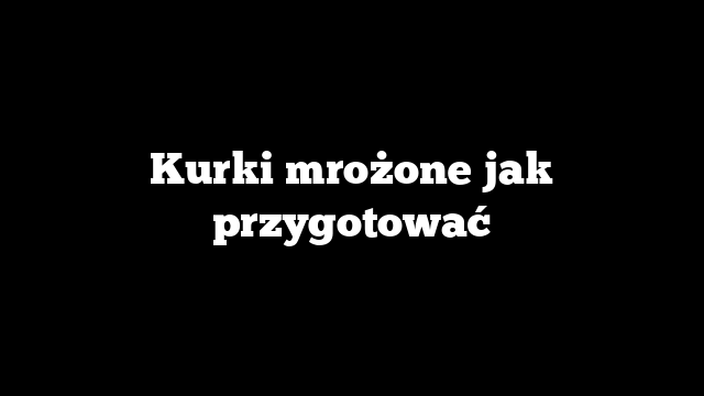 Kurki mrożone jak przygotować