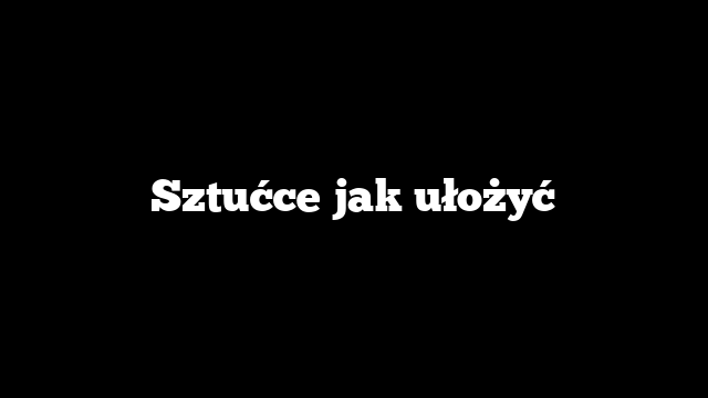 Sztućce jak ułożyć