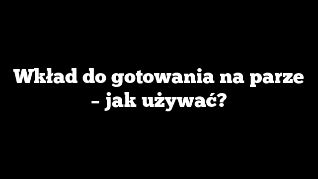 Wkład do gotowania na parze – jak używać?