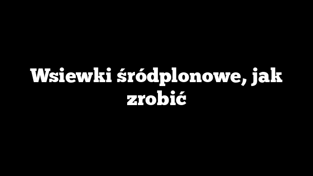 Wsiewki śródplonowe, jak zrobić